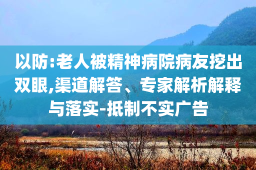 以防:老人被精神病院病友挖出雙眼,渠道解答、專家解析解釋與落實(shí)-抵制不實(shí)廣告