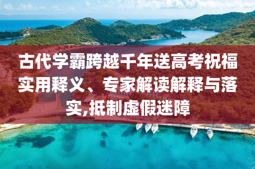 古代學(xué)霸跨越千年送高考祝福實(shí)用釋義、專家解讀解釋與落實(shí),抵制虛假迷障