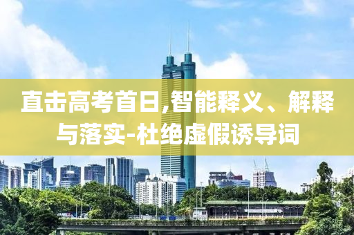 直擊高考首日,智能釋義、解釋與落實(shí)-杜絕虛假誘導(dǎo)詞