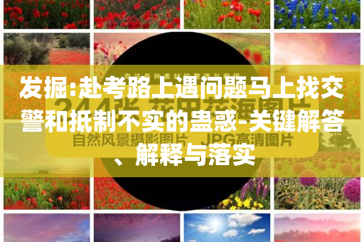 發(fā)掘:赴考路上遇問題馬上找交警和抵制不實(shí)的蠱惑-關(guān)鍵解答、解釋與落實(shí)