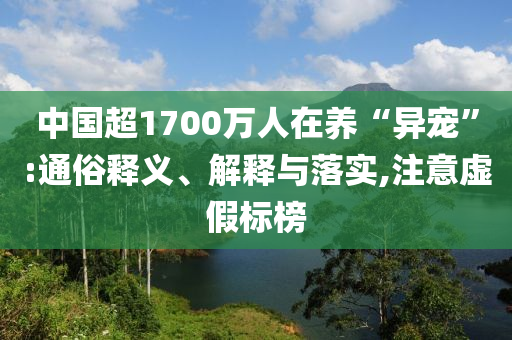 中國(guó)超1700萬(wàn)人在養(yǎng)“異寵”:通俗釋義、解釋與落實(shí),注意虛假標(biāo)榜