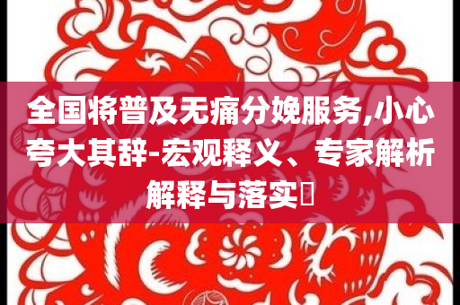 全國將普及無痛分娩服務(wù),小心夸大其辭-宏觀釋義、專家解析解釋與落實(shí)?