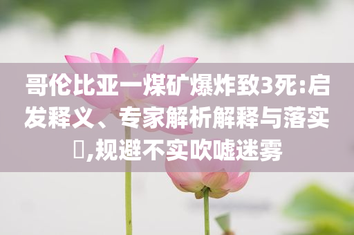 哥倫比亞一煤礦爆炸致3死:啟發(fā)釋義、專家解析解釋與落實(shí)?,規(guī)避不實(shí)吹噓迷霧