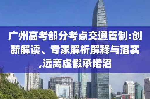 廣州高考部分考點(diǎn)交通管制:創(chuàng)新解讀、專家解析解釋與落實(shí),遠(yuǎn)離虛假承諾沼