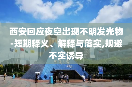 西安回應夜空出現(xiàn)不明發(fā)光物-短期釋義、解釋與落實,規(guī)避不實誘導