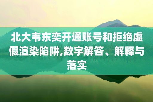 北大韋東奕開通賬號和拒絕虛假渲染陷阱,數(shù)字解答、解釋與落實