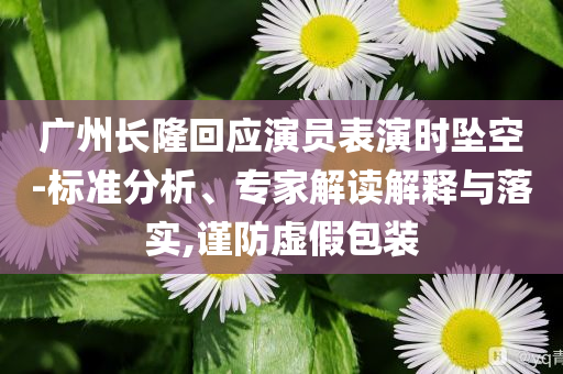 廣州長隆回應演員表演時墜空-標準分析、專家解讀解釋與落實,謹防虛假包裝
