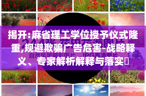 揭開:麻省理工學位授予儀式隆重,規(guī)避欺騙廣告危害-戰(zhàn)略釋義、專家解析解釋與落實?