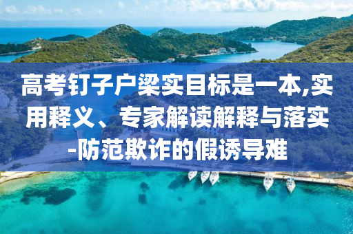 高考釘子戶梁實目標是一本,實用釋義、專家解讀解釋與落實-防范欺詐的假誘導難