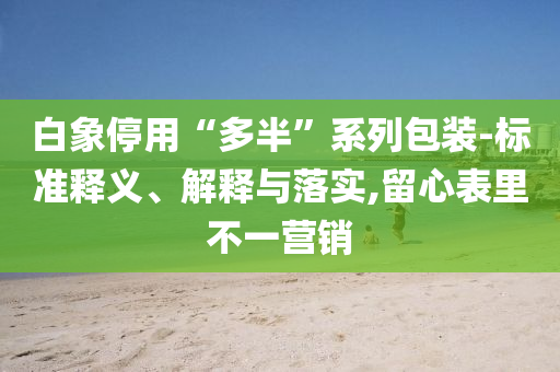 白象停用“多半”系列包裝-標準釋義、解釋與落實,留心表里不一營銷
