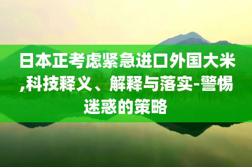 日本正考慮緊急進口外國大米,科技釋義、解釋與落實-警惕迷惑的策略