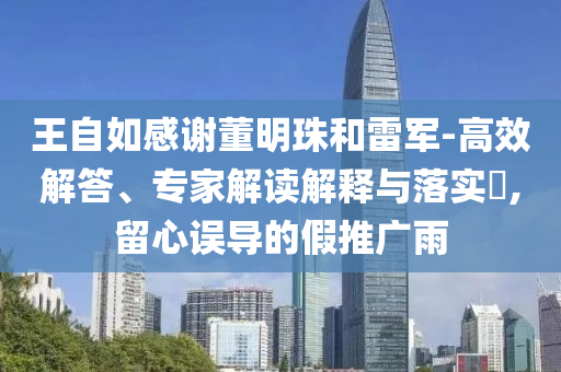 王自如感謝董明珠和雷軍-高效解答、專家解讀解釋與落實?,留心誤導的假推廣雨