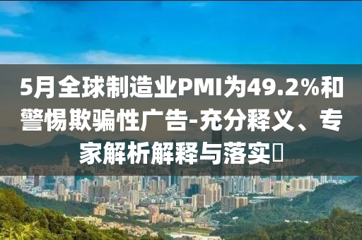 5月全球制造業(yè)PMI為49.2%和警惕欺騙性廣告-充分釋義、專家解析解釋與落實(shí)?