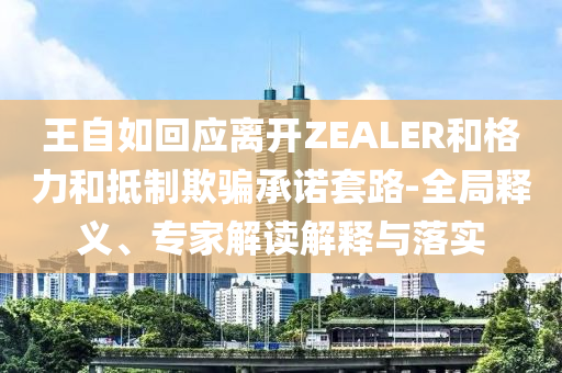 王自如回應(yīng)離開ZEALER和格力和抵制欺騙承諾套路-全局釋義、專家解讀解釋與落實(shí)