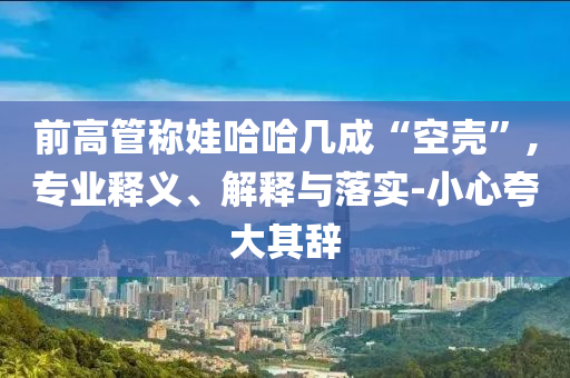 前高管稱娃哈哈幾成“空殼”,專業(yè)釋義、解釋與落實-小心夸大其辭