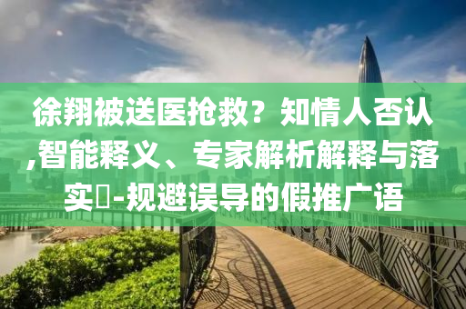徐翔被送醫(yī)搶救？知情人否認,智能釋義、專家解析解釋與落實?-規(guī)避誤導(dǎo)的假推廣語