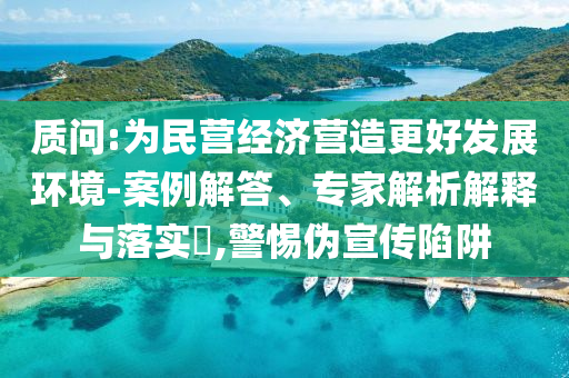 質(zhì)問:為民營(yíng)經(jīng)濟(jì)營(yíng)造更好發(fā)展環(huán)境-案例解答、專家解析解釋與落實(shí)?,警惕偽宣傳陷阱
