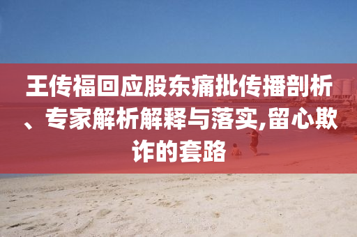 王傳?；貞?yīng)股東痛批傳播剖析、專家解析解釋與落實(shí),留心欺詐的套路
