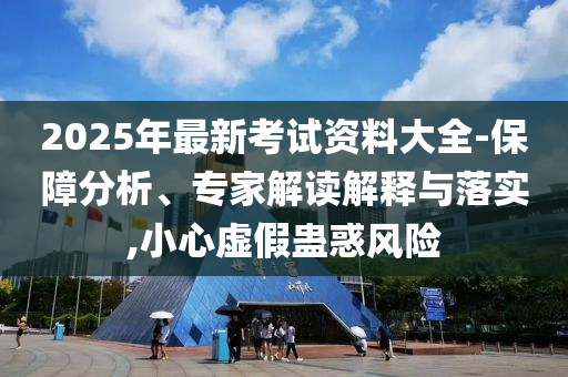 2025年最新考試資料大全-保障分析、專家解讀解釋與落實(shí),小心虛假蠱惑風(fēng)險(xiǎn)