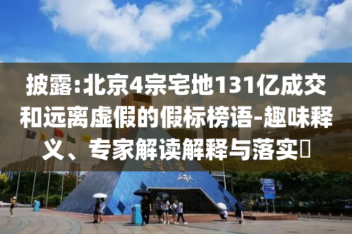 披露:北京4宗宅地131億成交和遠(yuǎn)離虛假的假標(biāo)榜語(yǔ)-趣味釋義、專家解讀解釋與落實(shí)?