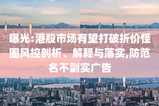 曝光:港股市場(chǎng)有望打破折價(jià)怪圈風(fēng)控剖析、解釋與落實(shí),防范名不副實(shí)廣告
