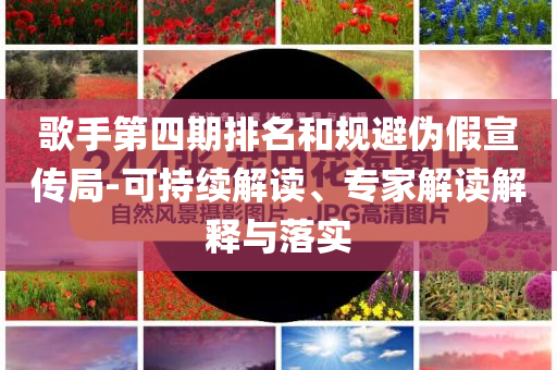 歌手第四期排名和規(guī)避偽假宣傳局-可持續(xù)解讀、專家解讀解釋與落實(shí)