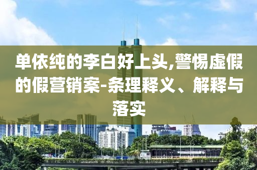 單依純的李白好上頭,警惕虛假的假營(yíng)銷案-條理釋義、解釋與落實(shí)