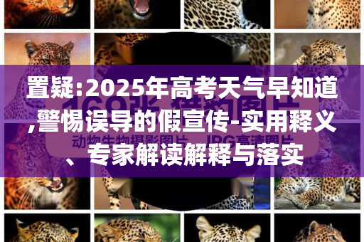 置疑:2025年高考天氣早知道,警惕誤導(dǎo)的假宣傳-實(shí)用釋義、專家解讀解釋與落實(shí)