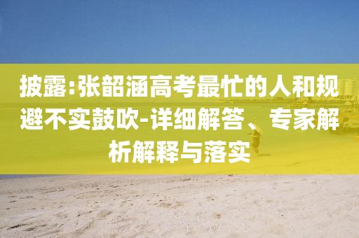 披露:張韶涵高考最忙的人和規(guī)避不實(shí)鼓吹-詳細(xì)解答、專家解析解釋與落實(shí)