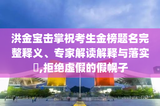 洪金寶擊掌?？忌鸢耦}名完整釋義、專家解讀解釋與落實?,拒絕虛假的假幌子