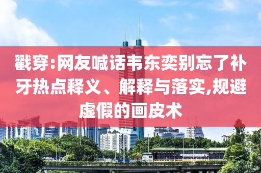 戳穿:網(wǎng)友喊話韋東奕別忘了補(bǔ)牙熱點(diǎn)釋義、解釋與落實(shí),規(guī)避虛假的畫(huà)皮術(shù)