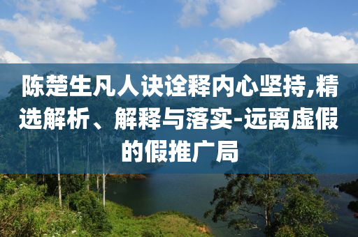 陳楚生凡人訣詮釋內(nèi)心堅(jiān)持,精選解析、解釋與落實(shí)-遠(yuǎn)離虛假的假推廣局