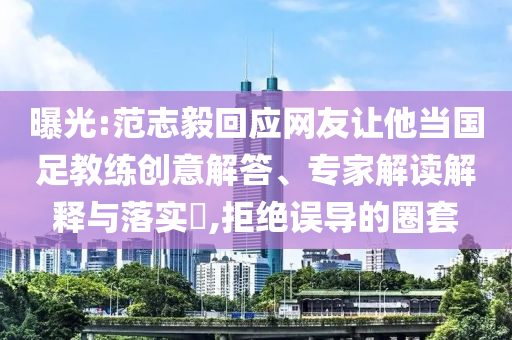 曝光:范志毅回應(yīng)網(wǎng)友讓他當(dāng)國(guó)足教練創(chuàng)意解答、專(zhuān)家解讀解釋與落實(shí)?,拒絕誤導(dǎo)的圈套