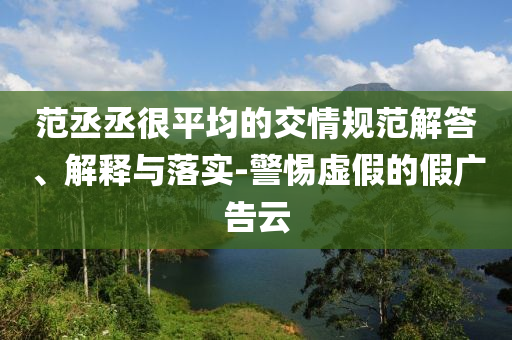 范丞丞很平均的交情規(guī)范解答、解釋與落實(shí)-警惕虛假的假?gòu)V告云