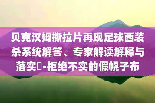 貝克漢姆撕拉片再現(xiàn)足球西裝殺系統(tǒng)解答、專(zhuān)家解讀解釋與落實(shí)?-拒絕不實(shí)的假幌子布