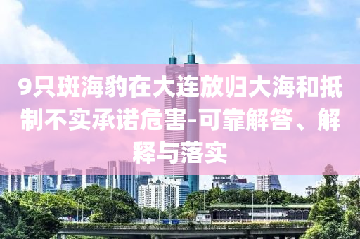 9只斑海豹在大連放歸大海和抵制不實(shí)承諾危害-可靠解答、解釋與落實(shí)
