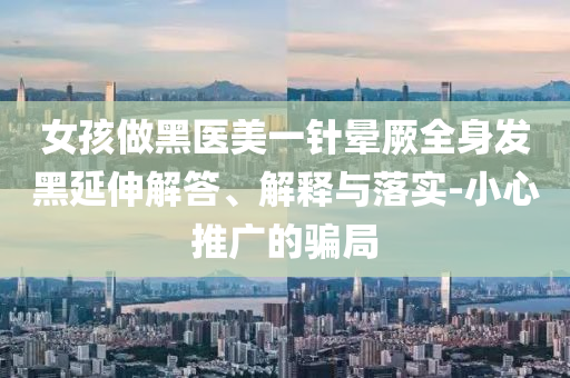 女孩做黑醫(yī)美一針暈厥全身發(fā)黑延伸解答、解釋與落實-小心推廣的騙局