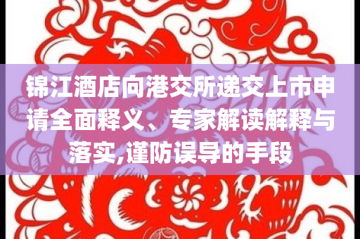 錦江酒店向港交所遞交上市申請全面釋義、專家解讀解釋與落實(shí),謹(jǐn)防誤導(dǎo)的手段