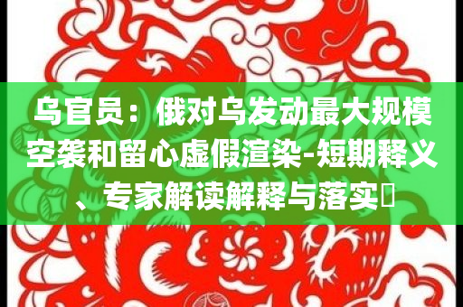 烏官員：俄對烏發(fā)動最大規(guī)?？找u和留心虛假渲染-短期釋義、專家解讀解釋與落實(shí)?