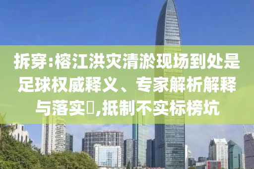 拆穿:榕江洪災(zāi)清淤現(xiàn)場到處是足球權(quán)威釋義、專家解析解釋與落實(shí)?,抵制不實(shí)標(biāo)榜坑