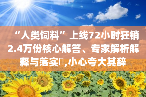 “人類飼料”上線72小時狂銷2.4萬份核心解答、專家解析解釋與落實(shí)?,小心夸大其辭
