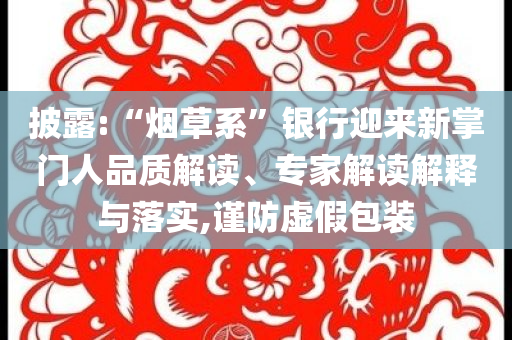 披露:“煙草系”銀行迎來新掌門人品質(zhì)解讀、專家解讀解釋與落實(shí),謹(jǐn)防虛假包裝