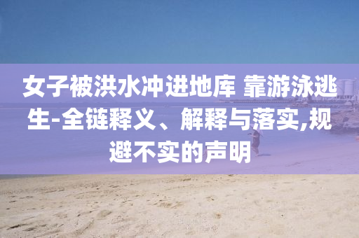 女子被洪水沖進(jìn)地庫 靠游泳逃生-全鏈釋義、解釋與落實(shí),規(guī)避不實(shí)的聲明