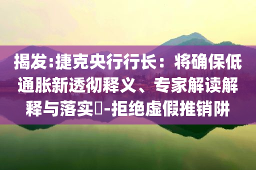 揭發(fā):捷克央行行長：將確保低通脹新透徹釋義、專家解讀解釋與落實(shí)?-拒絕虛假推銷阱