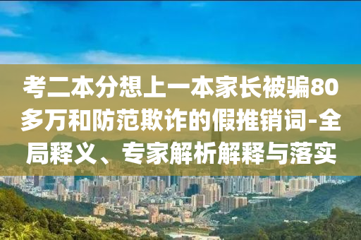 考二本分想上一本家長被騙80多萬和防范欺詐的假推銷詞-全局釋義、專家解析解釋與落實(shí)