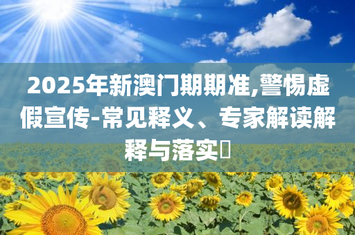 2025年新澳門期期準,警惕虛假宣傳-常見釋義、專家解讀解釋與落實?