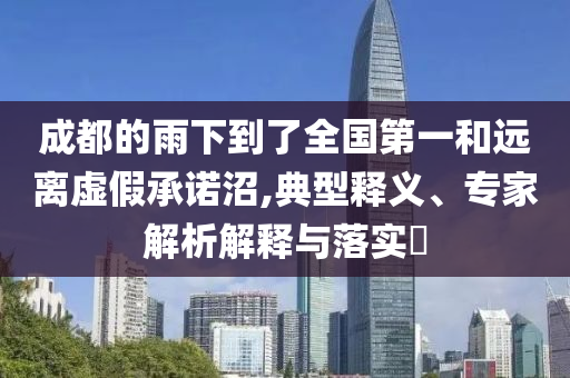 成都的雨下到了全國第一和遠(yuǎn)離虛假承諾沼,典型釋義、專家解析解釋與落實?