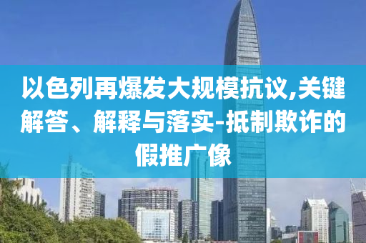 以色列再爆發(fā)大規(guī)?？棺h,關(guān)鍵解答、解釋與落實-抵制欺詐的假推廣像