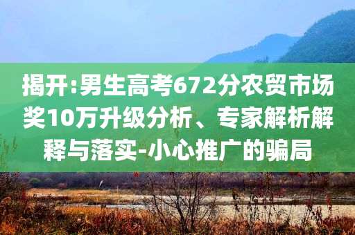 揭開:男生高考672分農(nóng)貿(mào)市場獎10萬升級分析、專家解析解釋與落實-小心推廣的騙局