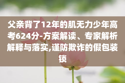 父親背了12年的肌無力少年高考624分-方案解讀、專家解析解釋與落實,謹(jǐn)防欺詐的假包裝鎖